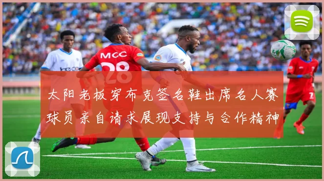 太阳老板穿布克签名鞋出席名人赛球员亲自请求展现支持与合作精神