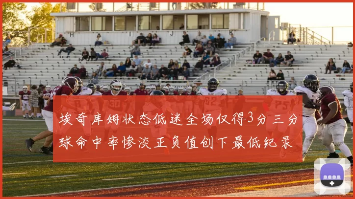 埃奇库姆状态低迷全场仅得3分三分球命中率惨淡正负值创下最低纪录