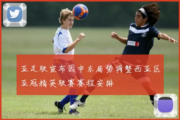 亚足联宣布因中东局势调整西亚区亚冠精英联赛赛程安排